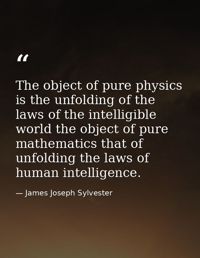 The object of pure physics is the unfolding of the laws of the intelligible world the object of pure mathematics that of — James Joseph Sylvester