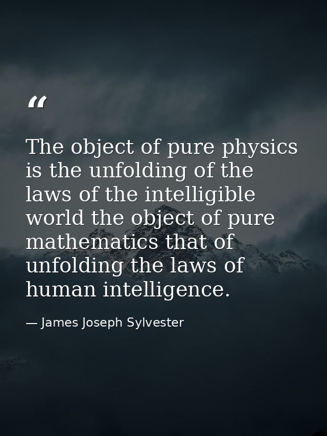 The object of pure physics is the unfolding of the laws of the intelligible world the object of pure mathematics that of — James Joseph Sylvester