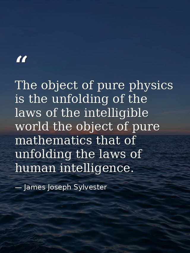 The object of pure physics is the unfolding of the laws of the intelligible world the object of pure mathematics that of — James Joseph Sylvester