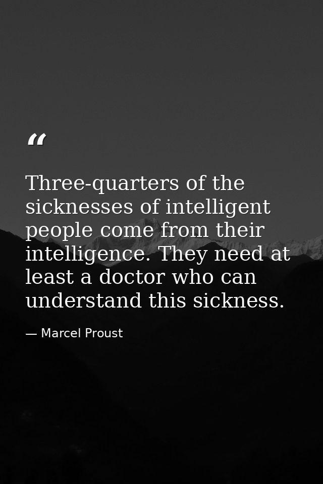 Three-quarters of the sicknesses of intelligent people come from their intelligence. They need at least a doctor who can — Marcel Proust