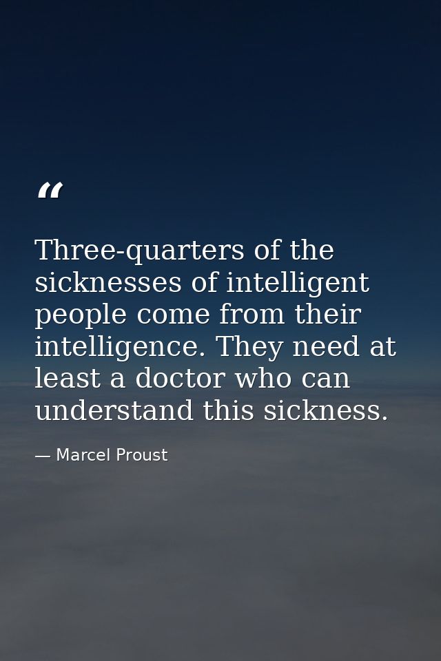 Three-quarters of the sicknesses of intelligent people come from their intelligence. They need at least a doctor who can — Marcel Proust