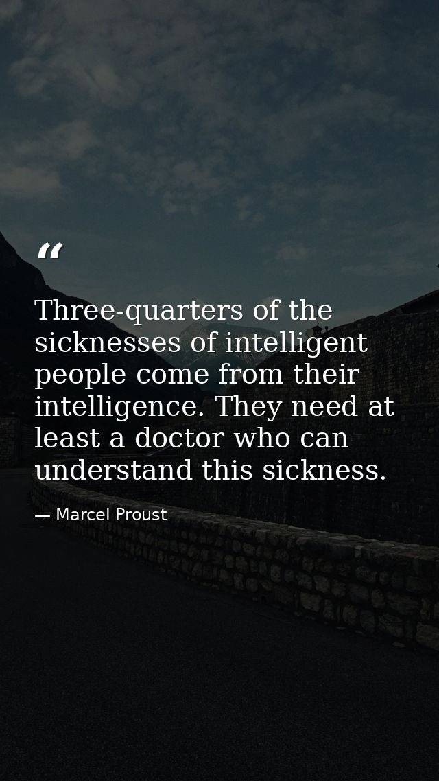 Three-quarters of the sicknesses of intelligent people come from their intelligence. They need at least a doctor who can — Marcel Proust