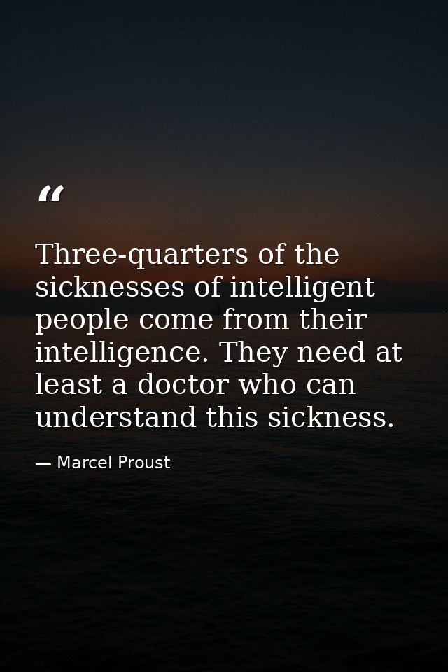 Three-quarters of the sicknesses of intelligent people come from their intelligence. They need at least a doctor who can — Marcel Proust