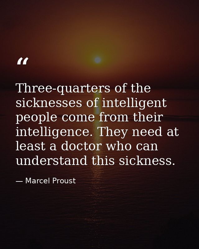 Three-quarters of the sicknesses of intelligent people come from their intelligence. They need at least a doctor who can — Marcel Proust