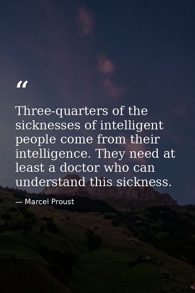 Three-quarters of the sicknesses of intelligent people come from their intelligence. They need at least a doctor who can — Marcel Proust