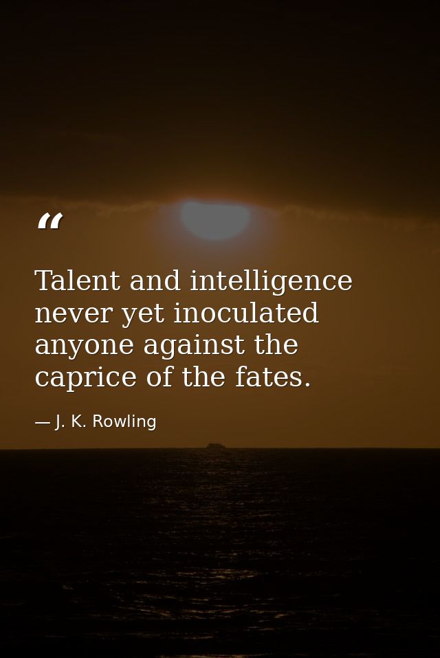 Talent and intelligence never yet inoculated anyone against the caprice of the fates. — J. K. Rowling