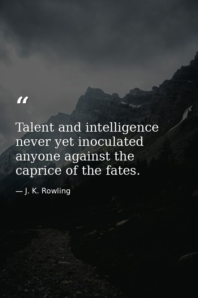 Talent and intelligence never yet inoculated anyone against the caprice of the fates. — J. K. Rowling