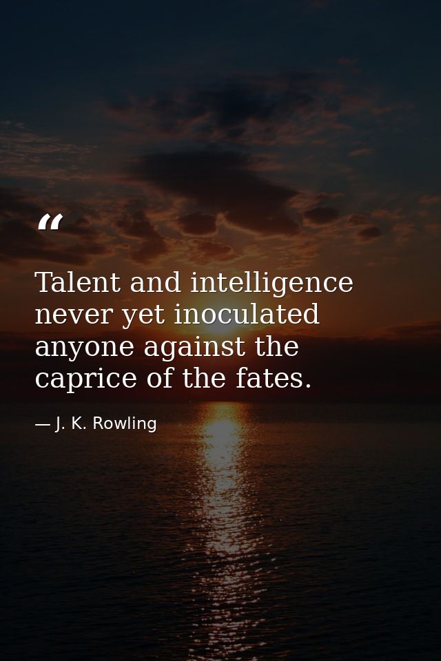 Talent and intelligence never yet inoculated anyone against the caprice of the fates. — J. K. Rowling