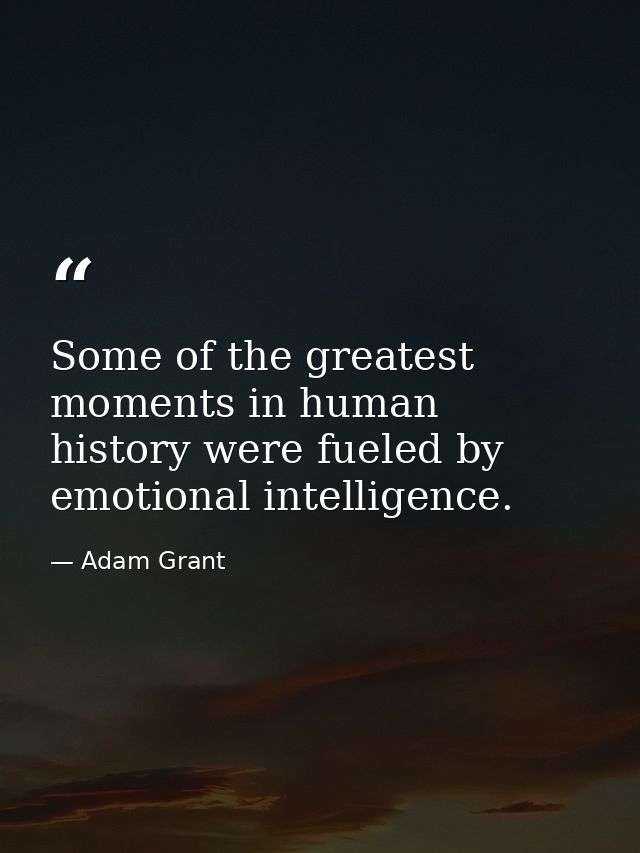 Some of the greatest moments in human history were fueled by emotional intelligence. — Adam Grant