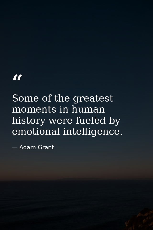 Some of the greatest moments in human history were fueled by emotional intelligence. — Adam Grant