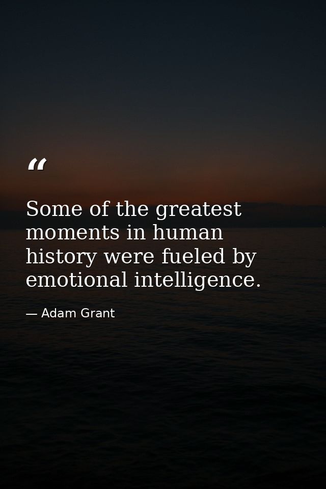 Some of the greatest moments in human history were fueled by emotional intelligence. — Adam Grant