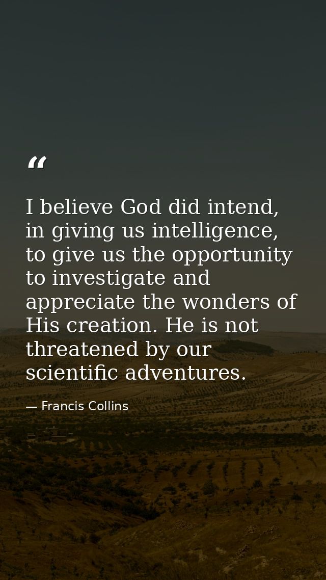 I believe God did intend, in giving us intelligence, to give us the opportunity to investigate and appreciate the wonder — Francis Collins