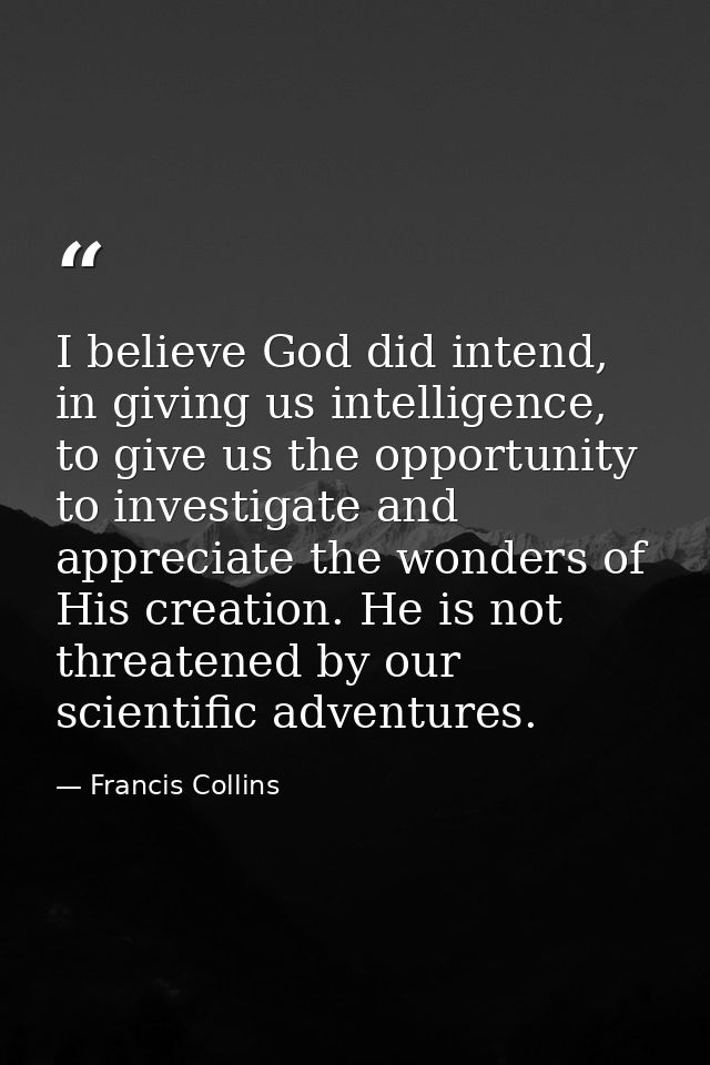 I believe God did intend, in giving us intelligence, to give us the opportunity to investigate and appreciate the wonder — Francis Collins