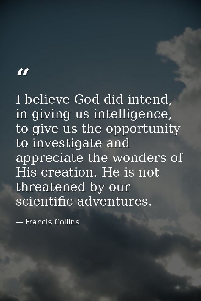 I believe God did intend, in giving us intelligence, to give us the opportunity to investigate and appreciate the wonder — Francis Collins