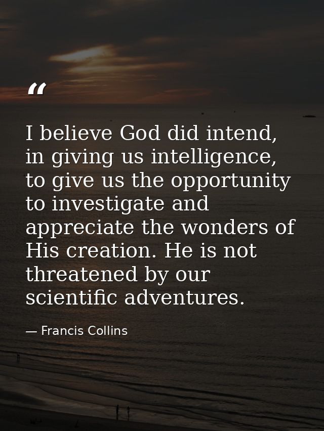 I believe God did intend, in giving us intelligence, to give us the opportunity to investigate and appreciate the wonder — Francis Collins