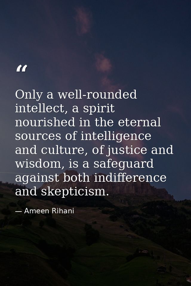 Only a well-rounded intellect, a spirit nourished in the eternal sources of intelligence and culture, of justice and wis — Ameen Rihani