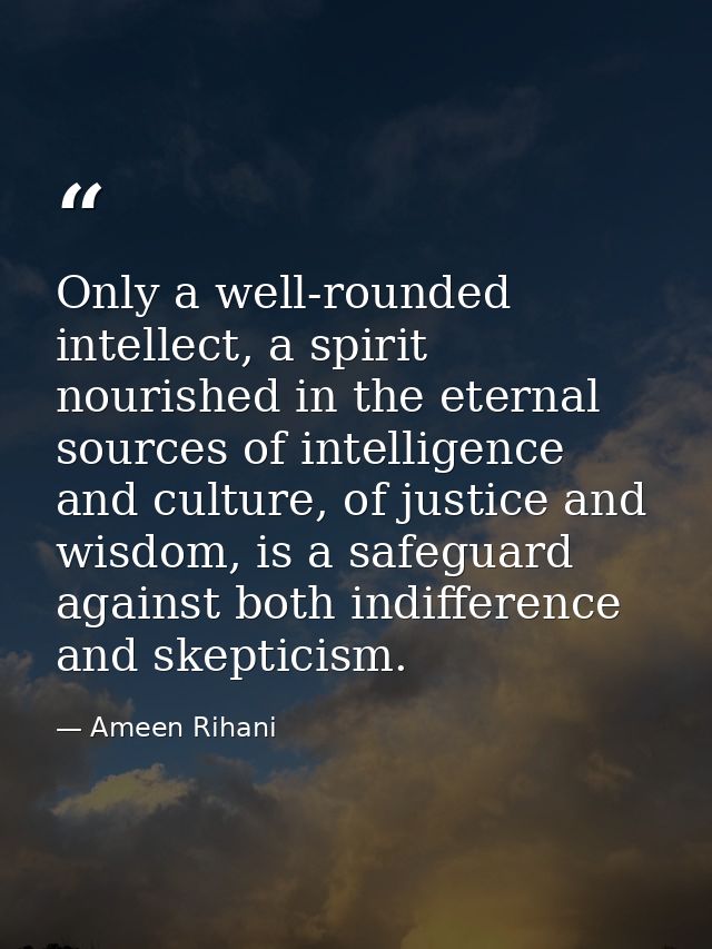 Only a well-rounded intellect, a spirit nourished in the eternal sources of intelligence and culture, of justice and wis — Ameen Rihani
