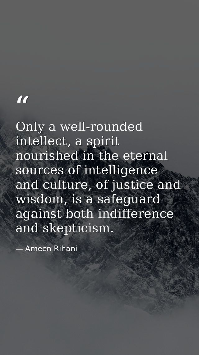 Only a well-rounded intellect, a spirit nourished in the eternal sources of intelligence and culture, of justice and wis — Ameen Rihani