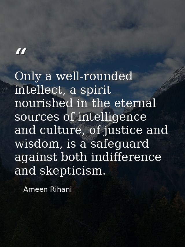 Only a well-rounded intellect, a spirit nourished in the eternal sources of intelligence and culture, of justice and wis — Ameen Rihani