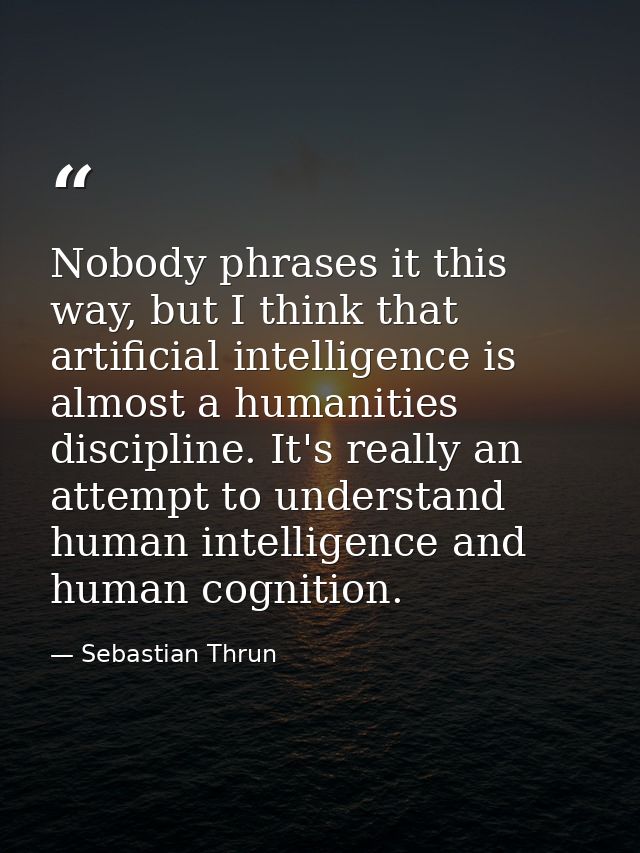 Nobody phrases it this way, but I think that artificial intelligence is almost a humanities discipline. It's really an a — Sebastian Thrun