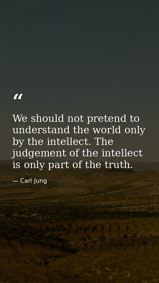 We should not pretend to understand the world only by the intellect. The judgement of the intellect is only part of the  — Carl Jung