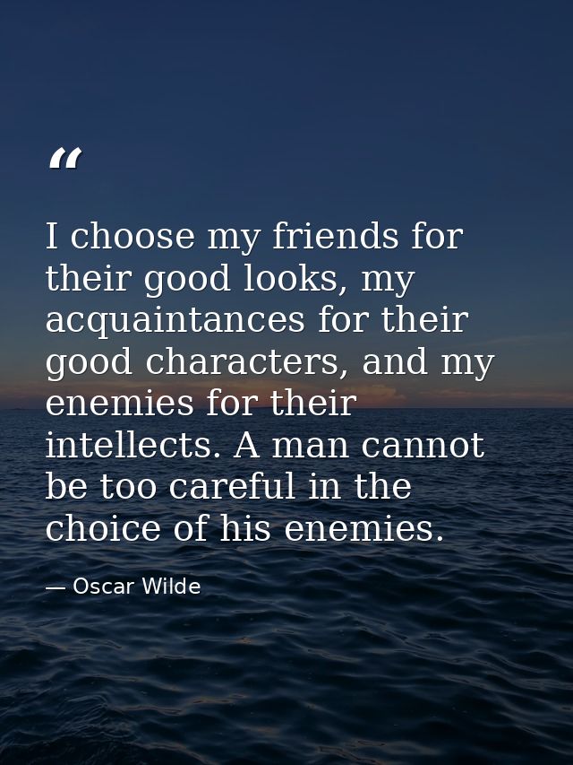 I choose my friends for their good looks, my acquaintances for their good characters, and my enemies for their intellect — Oscar Wilde