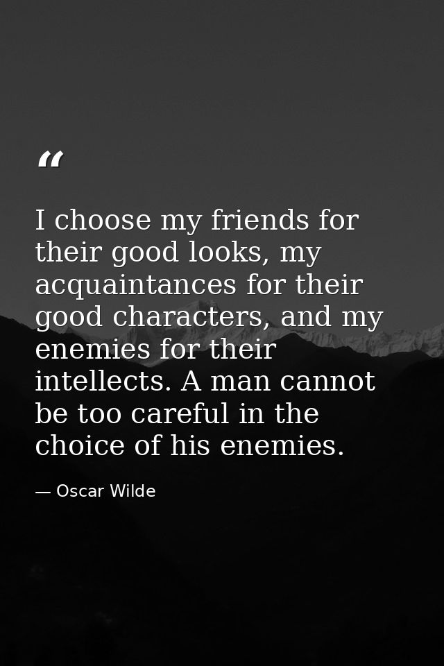 I choose my friends for their good looks, my acquaintances for their good characters, and my enemies for their intellect — Oscar Wilde