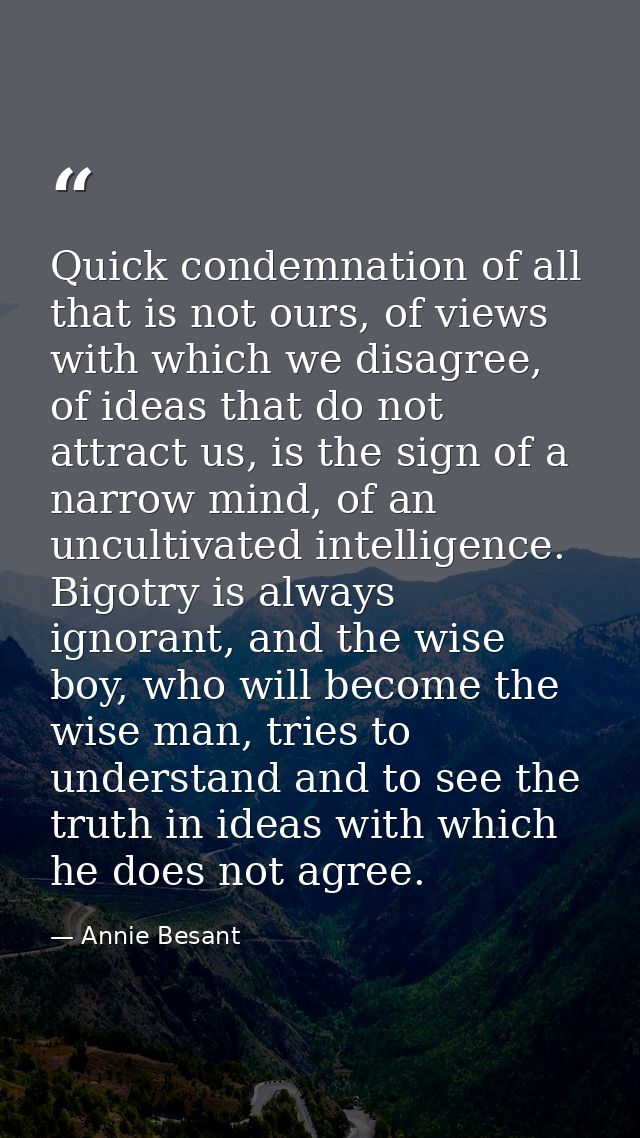 Quick condemnation of all that is not ours, of views with which we disagree, of ideas that do not attract us, is the sig — Annie Besant