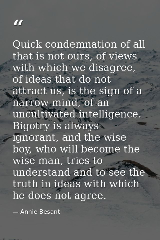 Quick condemnation of all that is not ours, of views with which we disagree, of ideas that do not attract us, is the sig — Annie Besant