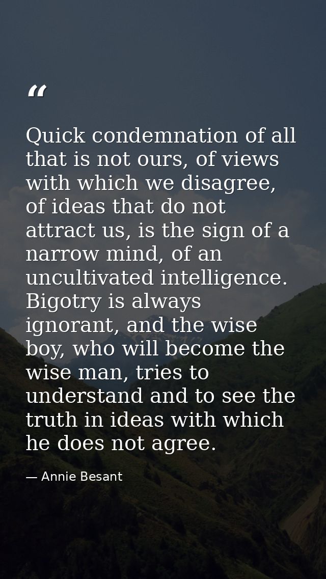 Quick condemnation of all that is not ours, of views with which we disagree, of ideas that do not attract us, is the sig — Annie Besant