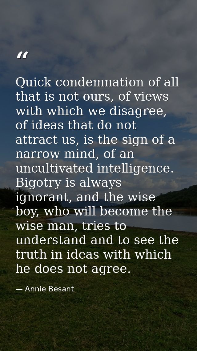 Quick condemnation of all that is not ours, of views with which we disagree, of ideas that do not attract us, is the sig — Annie Besant