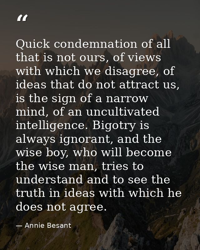 Quick condemnation of all that is not ours, of views with which we disagree, of ideas that do not attract us, is the sig — Annie Besant