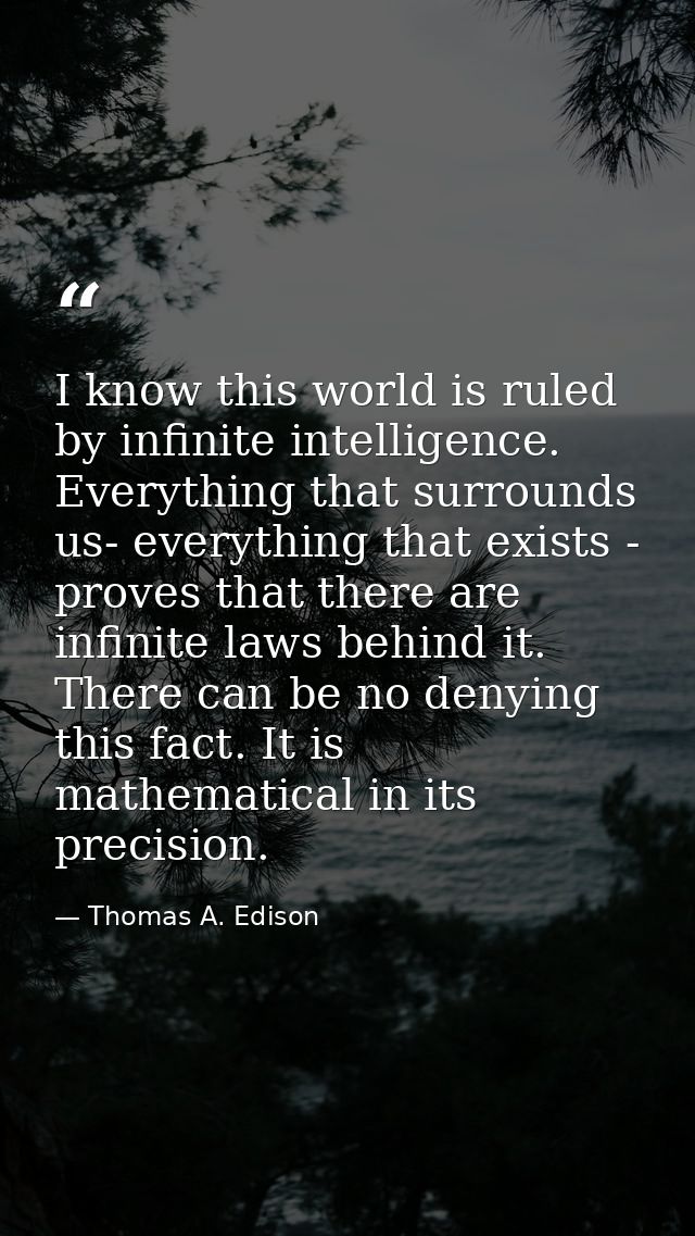 I know this world is ruled by infinite intelligence. Everything that surrounds us- everything that exists - proves that  — Thomas A. Edison