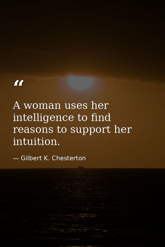 A woman uses her intelligence to find reasons to support her intuition. — Gilbert K. Chesterton