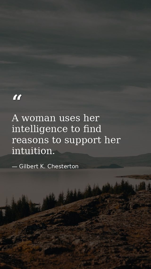 A woman uses her intelligence to find reasons to support her intuition. — Gilbert K. Chesterton