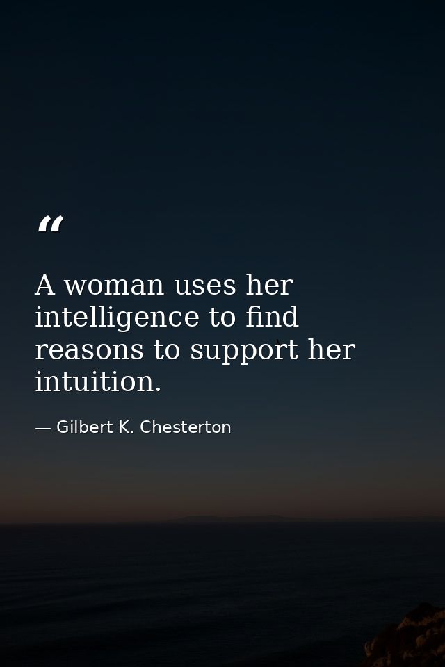 A woman uses her intelligence to find reasons to support her intuition. — Gilbert K. Chesterton