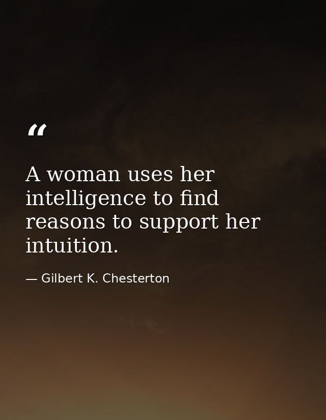 A woman uses her intelligence to find reasons to support her intuition. — Gilbert K. Chesterton