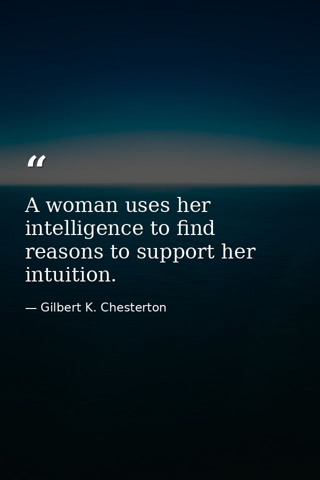 A woman uses her intelligence to find reasons to support her intuition. — Gilbert K. Chesterton
