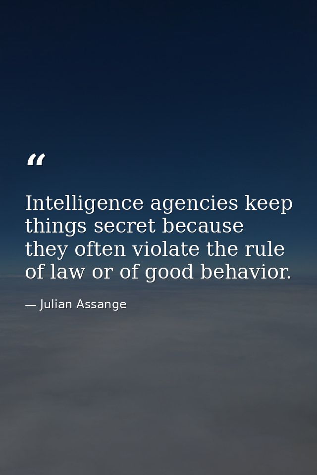 Intelligence agencies keep things secret because they often violate the rule of law or of good behavior. — Julian Assange