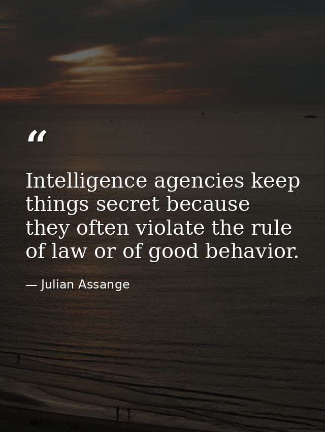 Intelligence agencies keep things secret because they often violate the rule of law or of good behavior. — Julian Assange
