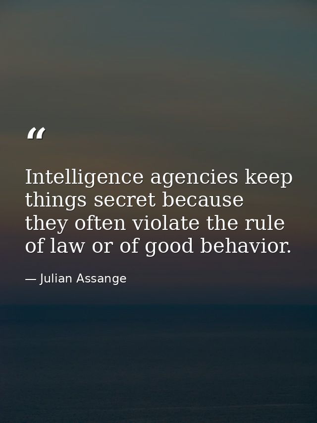 Intelligence agencies keep things secret because they often violate the rule of law or of good behavior. — Julian Assange