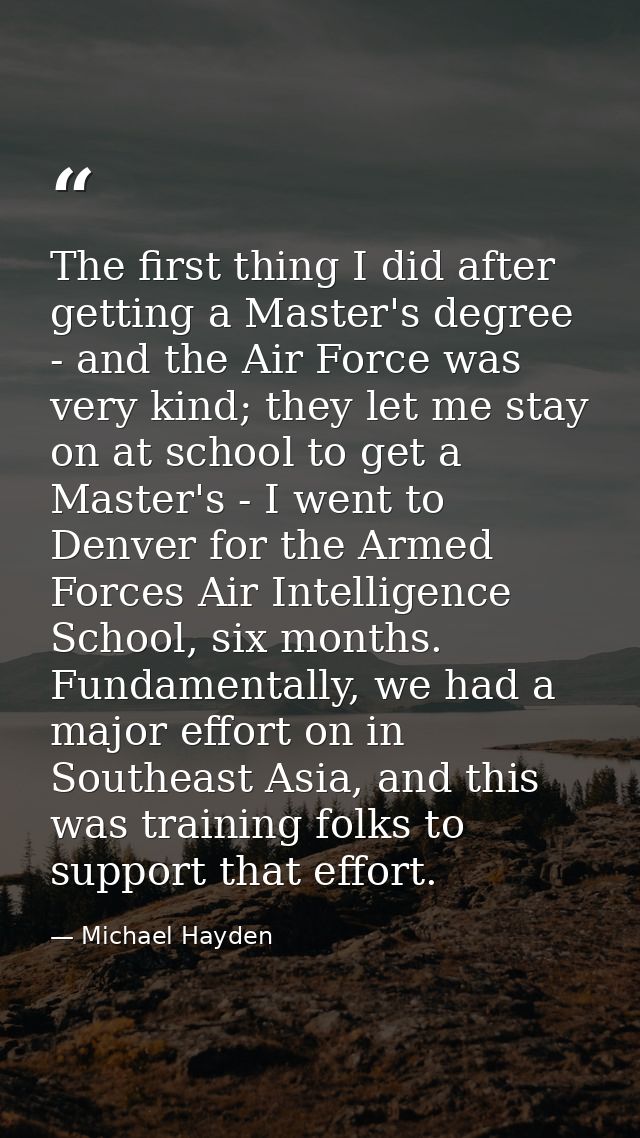 The first thing I did after getting a Master's degree - and the Air Force was very kind; they let me stay on at school t — Michael Hayden