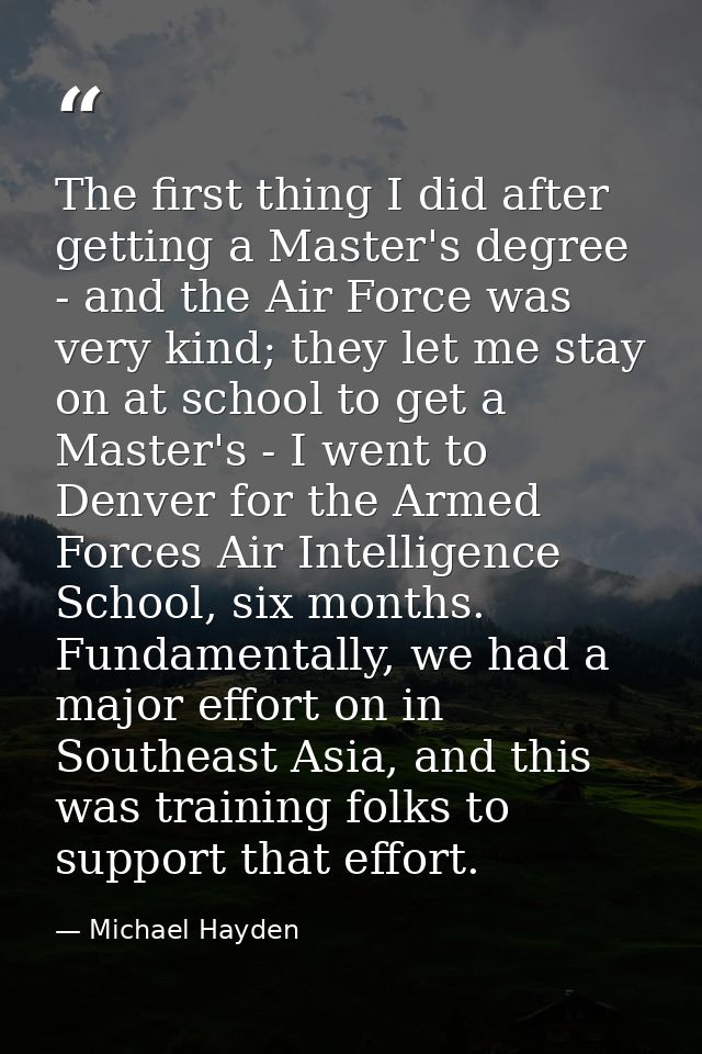 The first thing I did after getting a Master's degree - and the Air Force was very kind; they let me stay on at school t — Michael Hayden