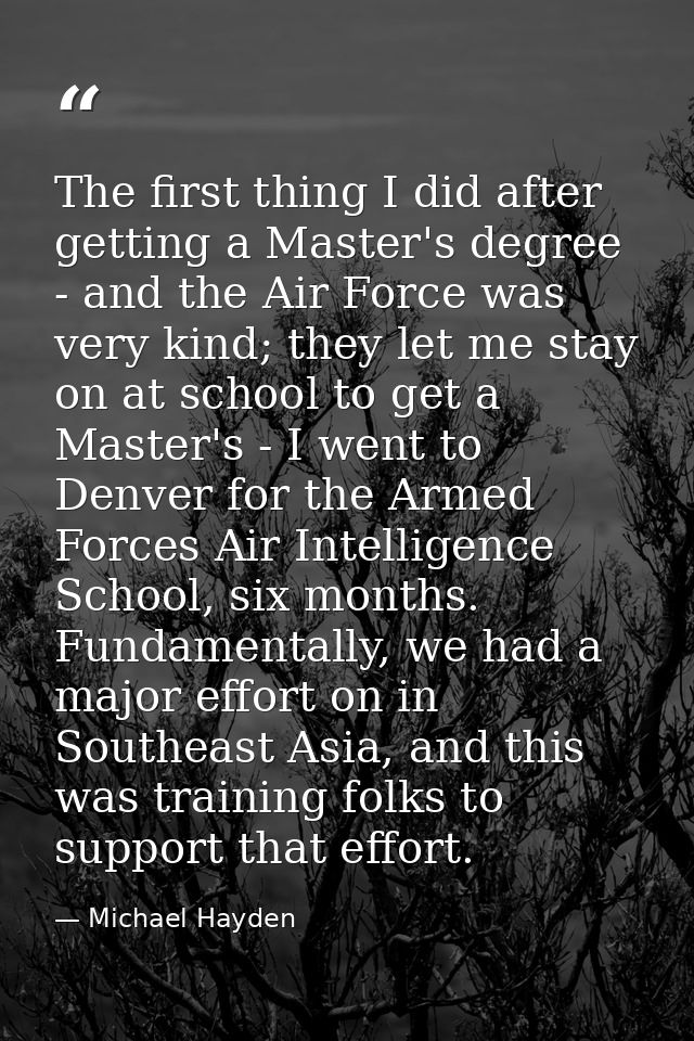 The first thing I did after getting a Master's degree - and the Air Force was very kind; they let me stay on at school t — Michael Hayden