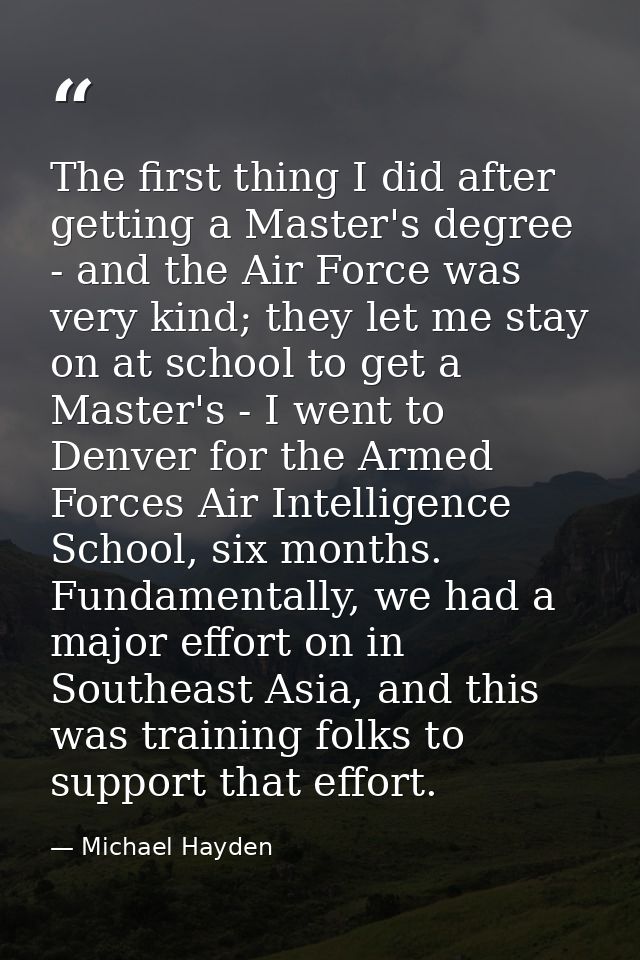 The first thing I did after getting a Master's degree - and the Air Force was very kind; they let me stay on at school t — Michael Hayden