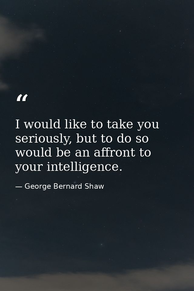 I would like to take you seriously, but to do so would be an affront to your intelligence. — George Bernard Shaw