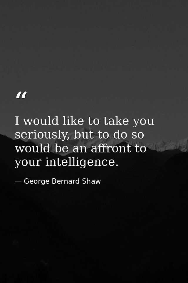 I would like to take you seriously, but to do so would be an affront to your intelligence. — George Bernard Shaw