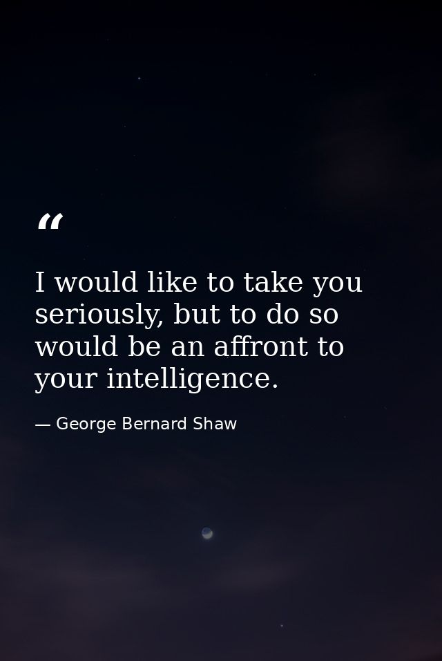 I would like to take you seriously, but to do so would be an affront to your intelligence. — George Bernard Shaw