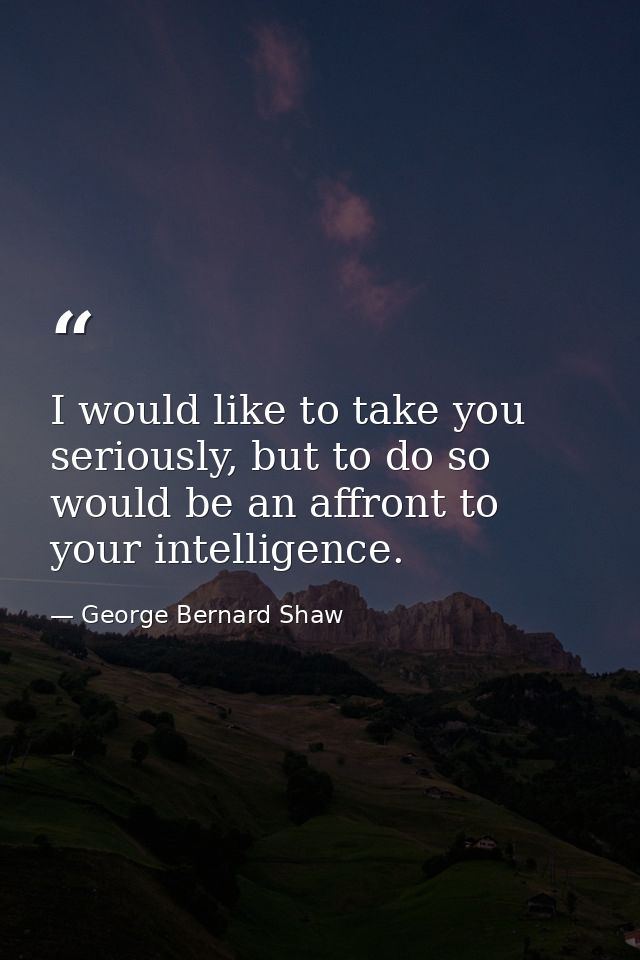 I would like to take you seriously, but to do so would be an affront to your intelligence. — George Bernard Shaw