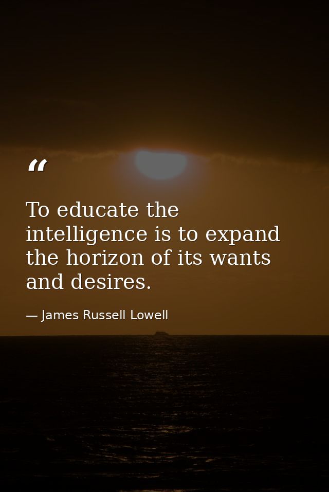 To educate the intelligence is to expand the horizon of its wants and desires. — James Russell Lowell